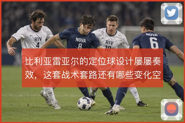 比利亚雷亚尔的定位球设计屡屡奏效，这套战术套路还有哪些变化空间