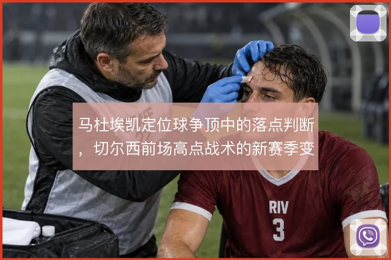 马杜埃凯定位球争顶中的落点判断，切尔西前场高点战术的新赛季变量